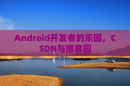 Android开发者的乐园，CSDN与博客园