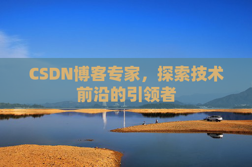 CSDN博客专家，探索技术前沿的引领者