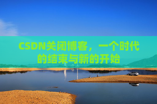 CSDN关闭博客，一个时代的结束与新的开始